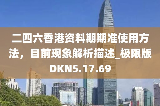 二四六香港资料期期准使用方法，目前现象解析描述_极限版DKN5.17.69