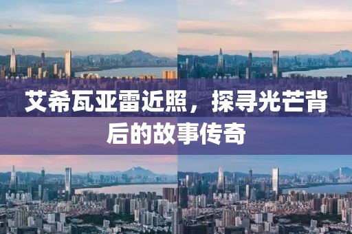 艾希瓦亚雷近照，探寻光芒背后的故事传奇