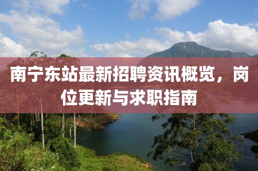 南宁东站最新招聘资讯概览，岗位更新与求职指南