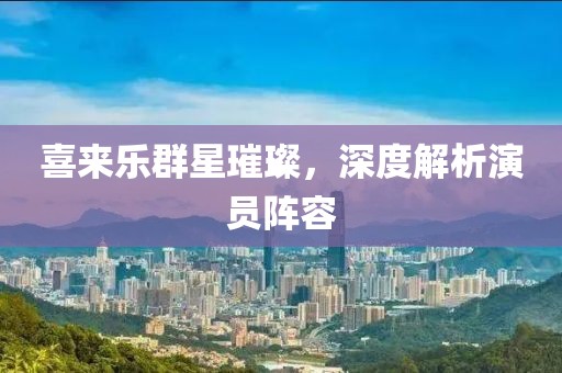 喜来乐群星璀璨，深度解析演员阵容