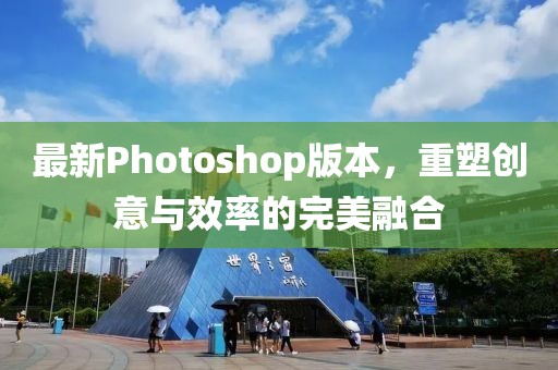 最新Photoshop版本，重塑创意与效率的完美融合
