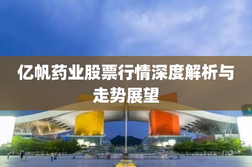 亿帆药业股票行情深度解析与走势展望