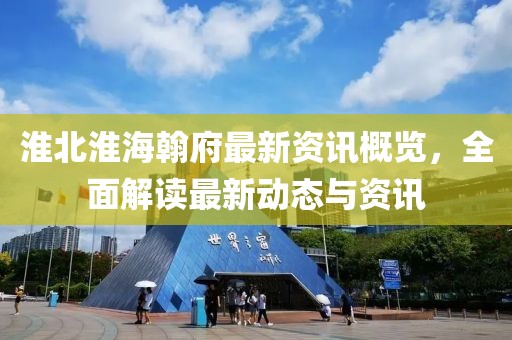 淮北淮海翰府最新资讯概览，全面解读最新动态与资讯