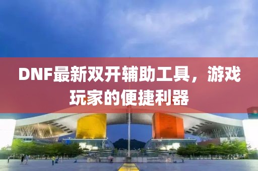DNF最新双开辅助工具，游戏玩家的便捷利器