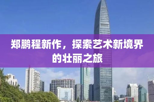 郑鹏程新作，探索艺术新境界的壮丽之旅
