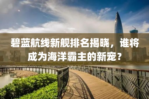碧蓝航线新舰排名揭晓，谁将成为海洋霸主的新宠？