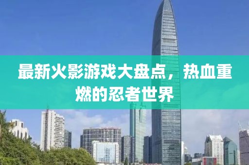最新火影游戏大盘点，热血重燃的忍者世界