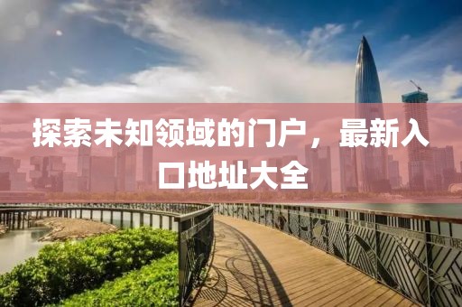 探索未知领域的门户，最新入口地址大全