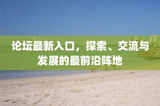 论坛最新入口，探索、交流与发展的最前沿阵地