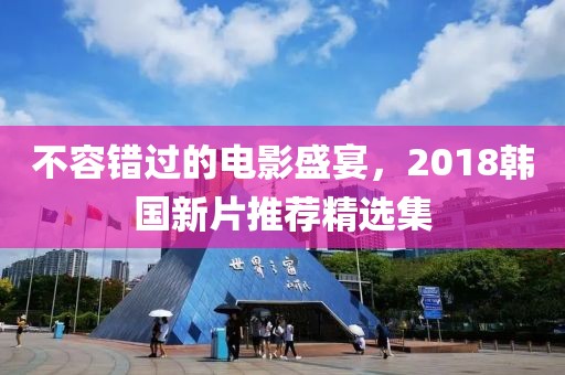 不容错过的电影盛宴，2018韩国新片推荐精选集