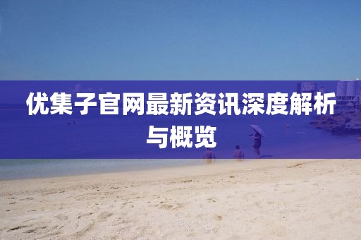 优集子官网最新资讯深度解析与概览