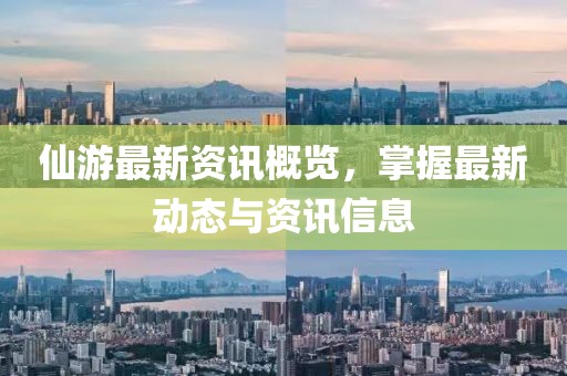 仙游最新资讯概览，掌握最新动态与资讯信息
