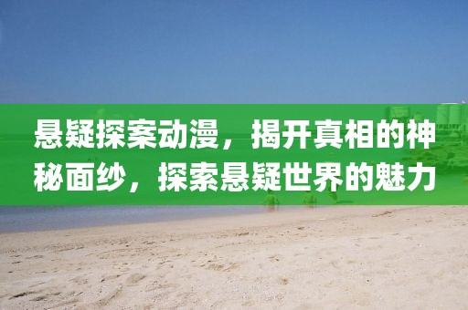 悬疑探案动漫，揭开真相的神秘面纱，探索悬疑世界的魅力