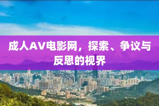 成人AV电影网，探索、争议与反思的视界