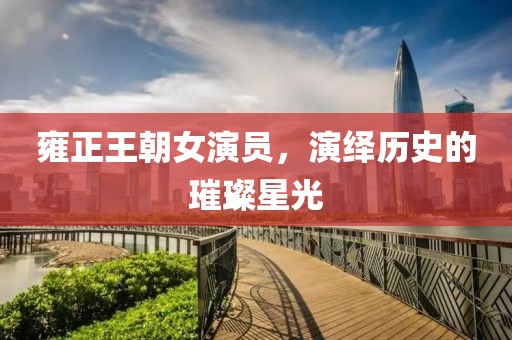 雍正王朝女演员，演绎历史的璀璨星光