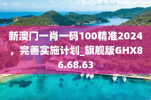 新澳门一肖一码100精准2024，完善实施计划_旗舰版GHX86.68.63