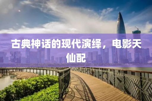 古典神话的现代演绎，电影天仙配