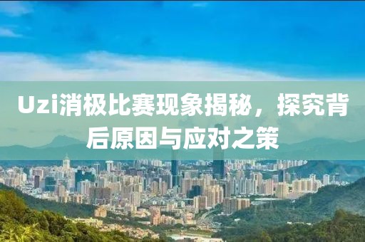 Uzi消极比赛现象揭秘，探究背后原因与应对之策