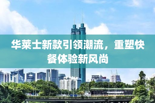 华莱士新款引领潮流，重塑快餐体验新风尚