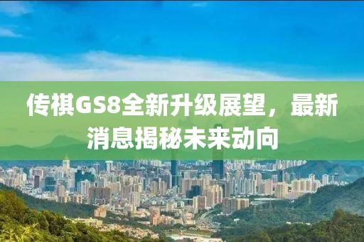 传祺GS8全新升级展望，最新消息揭秘未来动向