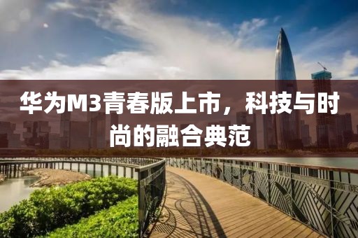 华为M3青春版上市，科技与时尚的融合典范