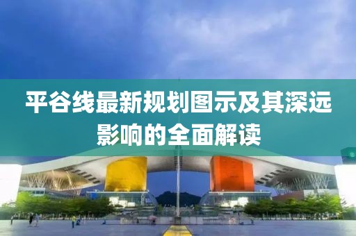 平谷线最新规划图示及其深远影响的全面解读