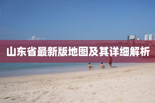 山东省最新版地图及其详细解析