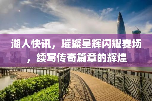 湖人快讯，璀璨星辉闪耀赛场，续写传奇篇章的辉煌