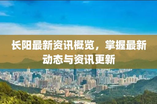 长阳最新资讯概览，掌握最新动态与资讯更新