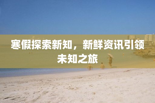 寒假探索新知，新鲜资讯引领未知之旅