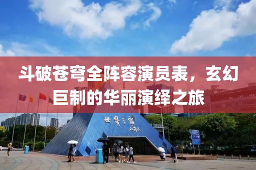 斗破苍穹全阵容演员表，玄幻巨制的华丽演绎之旅
