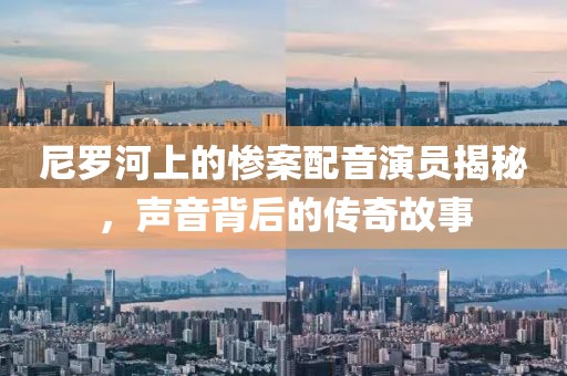 尼罗河上的惨案配音演员揭秘，声音背后的传奇故事