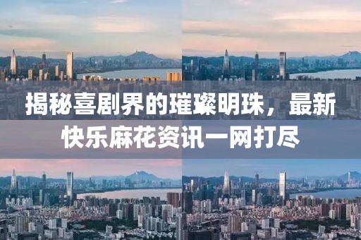 揭秘喜剧界的璀璨明珠，最新快乐麻花资讯一网打尽