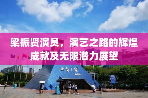 梁振贤演员，演艺之路的辉煌成就及无限潜力展望