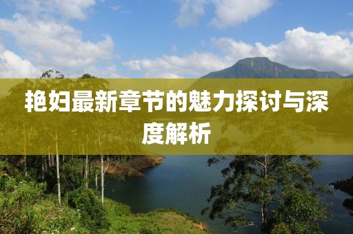 艳妇最新章节的魅力探讨与深度解析