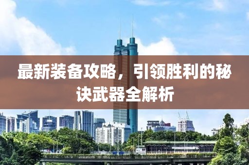 最新装备攻略，引领胜利的秘诀武器全解析