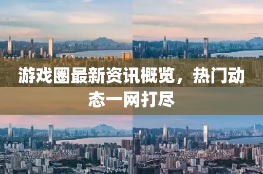 游戏圈最新资讯概览，热门动态一网打尽