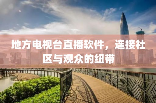 地方电视台直播软件，连接社区与观众的纽带