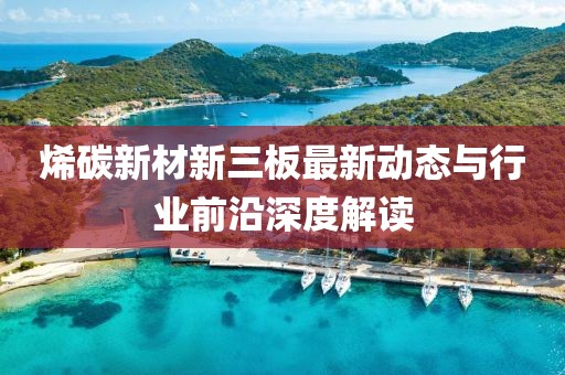 烯碳新材新三板最新动态与行业前沿深度解读