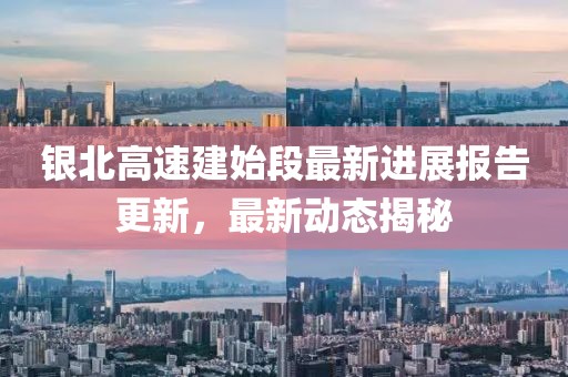 银北高速建始段最新进展报告更新，最新动态揭秘