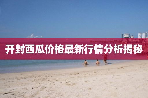 开封西瓜价格最新行情分析揭秘