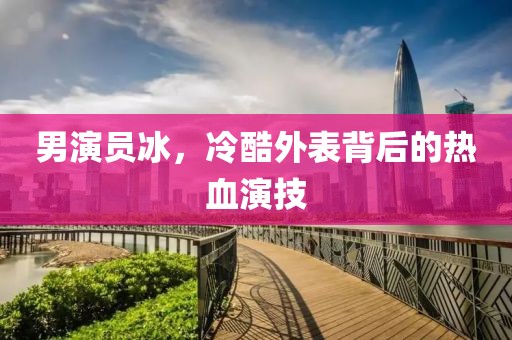 男演员冰，冷酷外表背后的热血演技