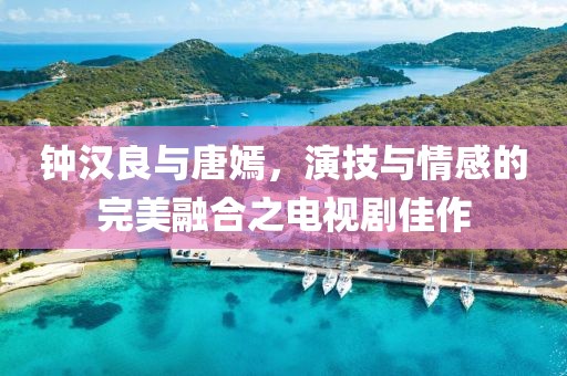 钟汉良与唐嫣，演技与情感的完美融合之电视剧佳作