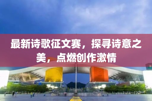 最新诗歌征文赛，探寻诗意之美，点燃创作激情