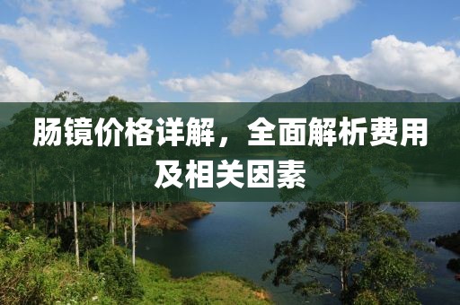 肠镜价格详解，全面解析费用及相关因素