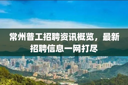 常州普工招聘资讯概览，最新招聘信息一网打尽