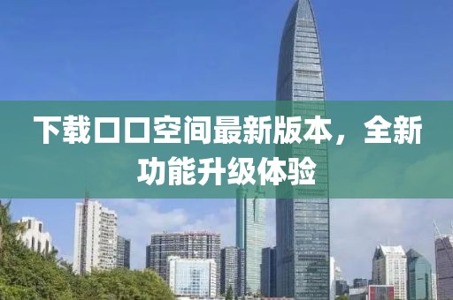 下载口口空间最新版本，全新功能升级体验