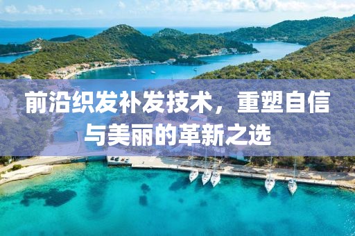 前沿织发补发技术，重塑自信与美丽的革新之选