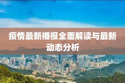 疫情最新播报全面解读与最新动态分析