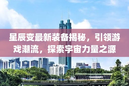 星辰变最新装备揭秘，引领游戏潮流，探索宇宙力量之源